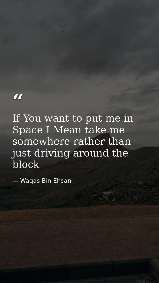 If You want to put me in Space I Mean take me somewhere rather than just driving around the block — Waqas Bin Ehsan