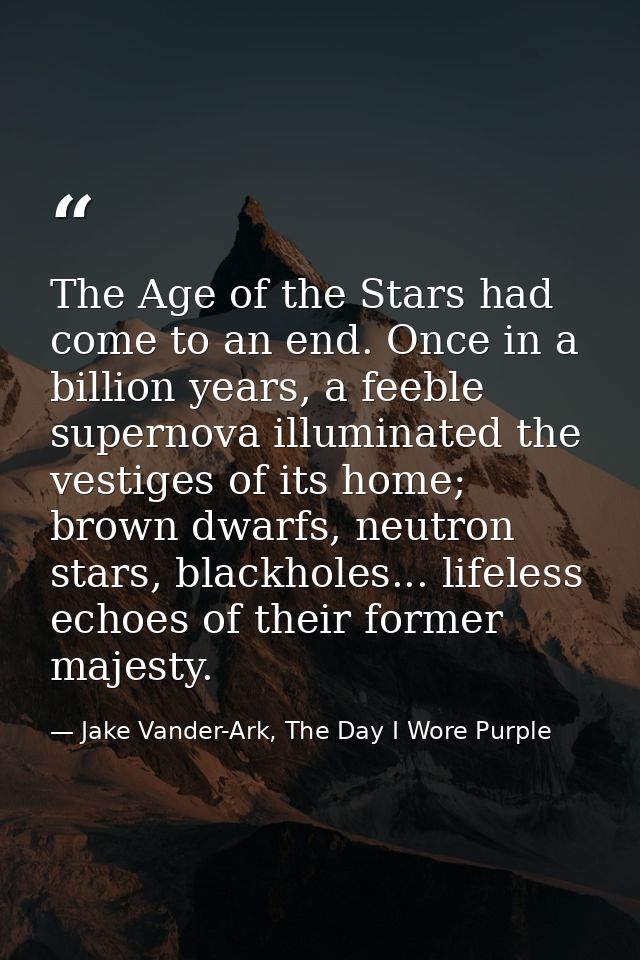 The Age of the Stars had come to an end. Once in a billion years, a feeble supernova illuminated the vestiges of its hom — Jake Vander-Ark, The Day I Wore Purple