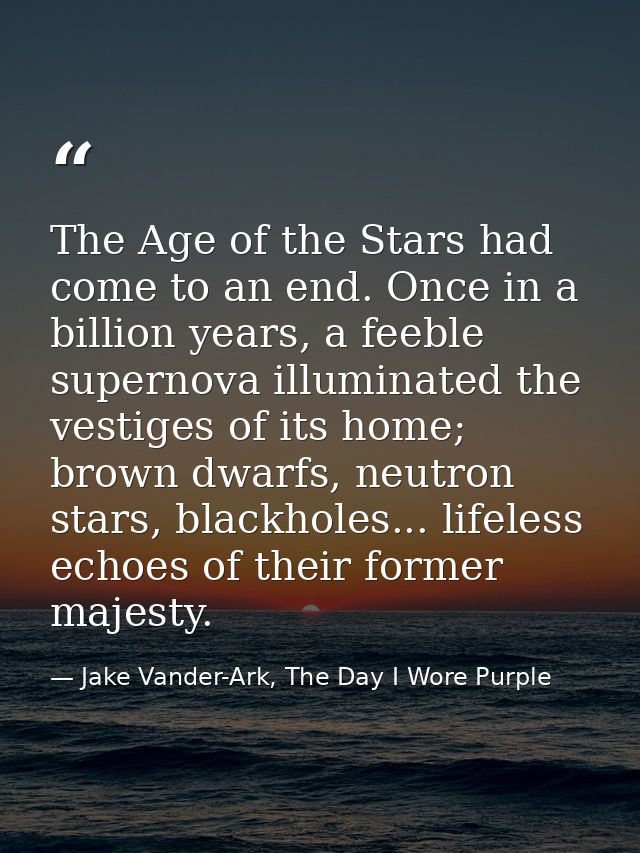 The Age of the Stars had come to an end. Once in a billion years, a feeble supernova illuminated the vestiges of its hom — Jake Vander-Ark, The Day I Wore Purple