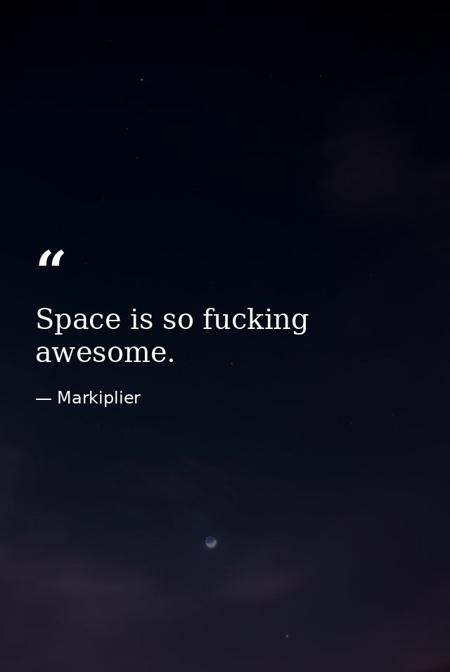 Space is so fucking awesome. — Markiplier