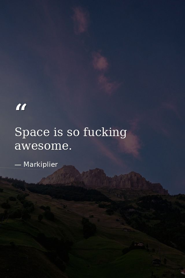 Space is so fucking awesome. — Markiplier