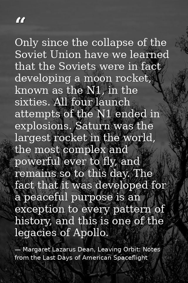 Only since the collapse of the Soviet Union have we learned that the Soviets were in fact developing a moon rocket, know — Margaret Lazarus Dean, Leaving Orbit: Notes from the Last Days of American Spaceflight