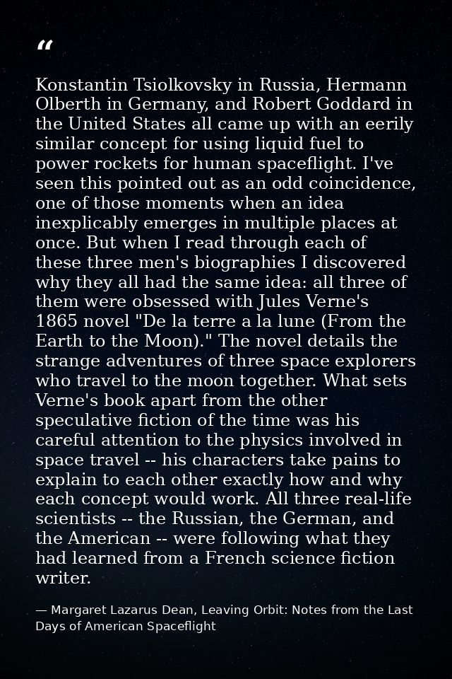 Konstantin Tsiolkovsky in Russia, Hermann Olberth in Germany, and Robert Goddard in the United States all came up with a — Margaret Lazarus Dean, Leaving Orbit: Notes from the Last Days of American Spaceflight