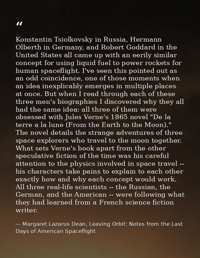 Konstantin Tsiolkovsky in Russia, Hermann Olberth in Germany, and Robert Goddard in the United States all came up with a — Margaret Lazarus Dean, Leaving Orbit: Notes from the Last Days of American Spaceflight
