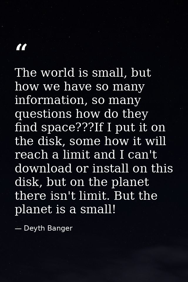 The world is small, but how we have so many information, so many questions how do they find space???If I put it on the d — Deyth Banger