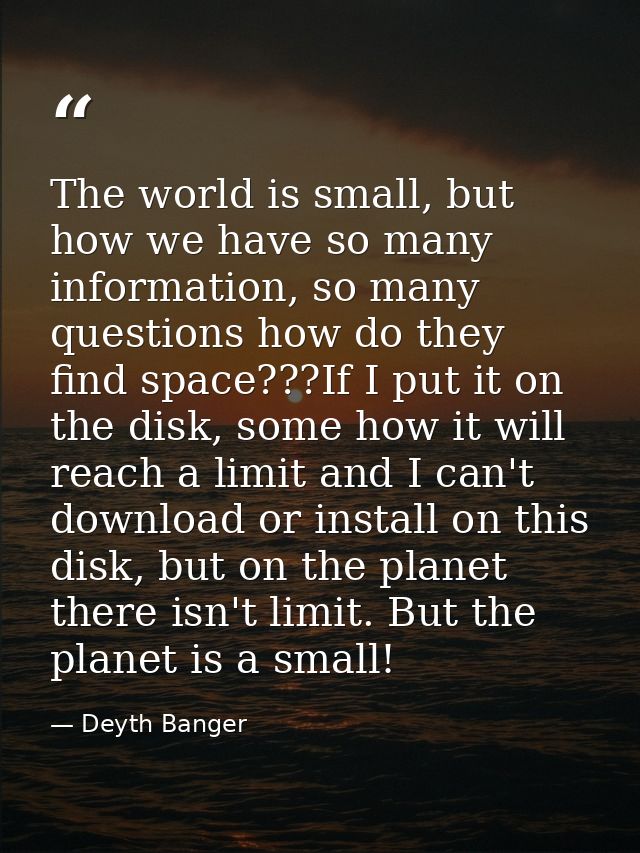 The world is small, but how we have so many information, so many questions how do they find space???If I put it on the d — Deyth Banger