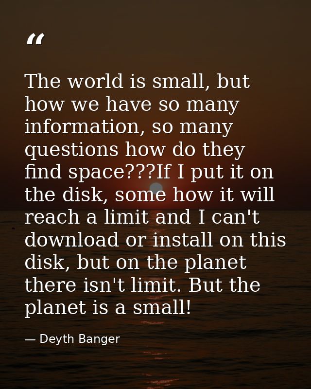 The world is small, but how we have so many information, so many questions how do they find space???If I put it on the d — Deyth Banger