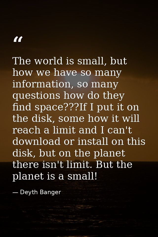 The world is small, but how we have so many information, so many questions how do they find space???If I put it on the d — Deyth Banger