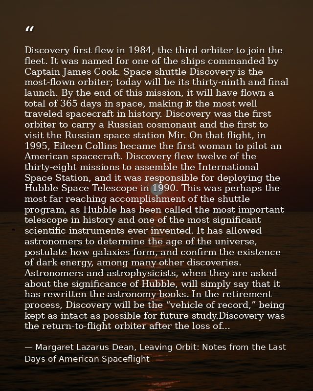 Discovery first flew in 1984, the third orbiter to join the fleet. It was named for one of the ships commanded by Captai — Margaret Lazarus Dean, Leaving Orbit: Notes from the Last Days of American Spaceflight