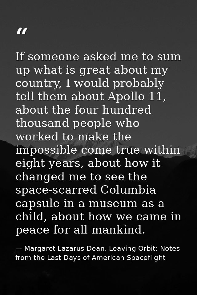 If someone asked me to sum up what is great about my country, I would probably tell them about Apollo 11, about the four — Margaret Lazarus Dean, Leaving Orbit: Notes from the Last Days of American Spaceflight