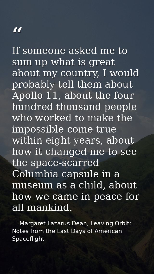 If someone asked me to sum up what is great about my country, I would probably tell them about Apollo 11, about the four — Margaret Lazarus Dean, Leaving Orbit: Notes from the Last Days of American Spaceflight