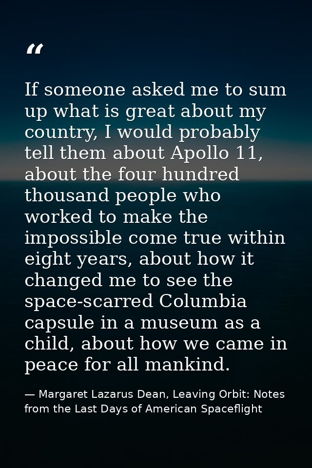 If someone asked me to sum up what is great about my country, I would probably tell them about Apollo 11, about the four — Margaret Lazarus Dean, Leaving Orbit: Notes from the Last Days of American Spaceflight