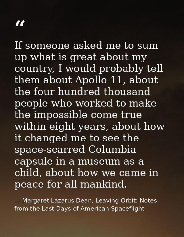 If someone asked me to sum up what is great about my country, I would probably tell them about Apollo 11, about the four — Margaret Lazarus Dean, Leaving Orbit: Notes from the Last Days of American Spaceflight