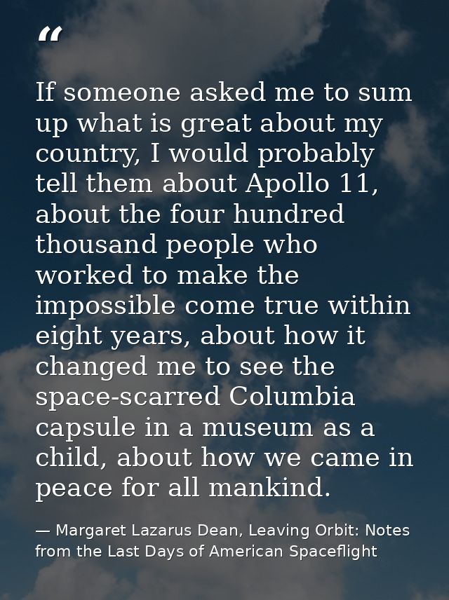 If someone asked me to sum up what is great about my country, I would probably tell them about Apollo 11, about the four — Margaret Lazarus Dean, Leaving Orbit: Notes from the Last Days of American Spaceflight