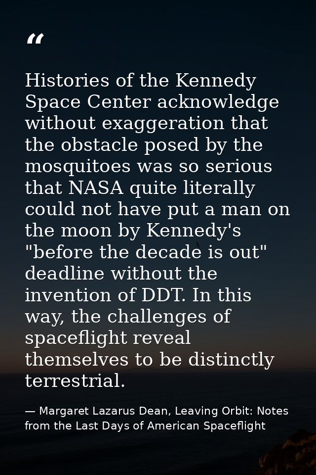 Histories of the Kennedy Space Center acknowledge without exaggeration that the obstacle posed by the mosquitoes was so  — Margaret Lazarus Dean, Leaving Orbit: Notes from the Last Days of American Spaceflight