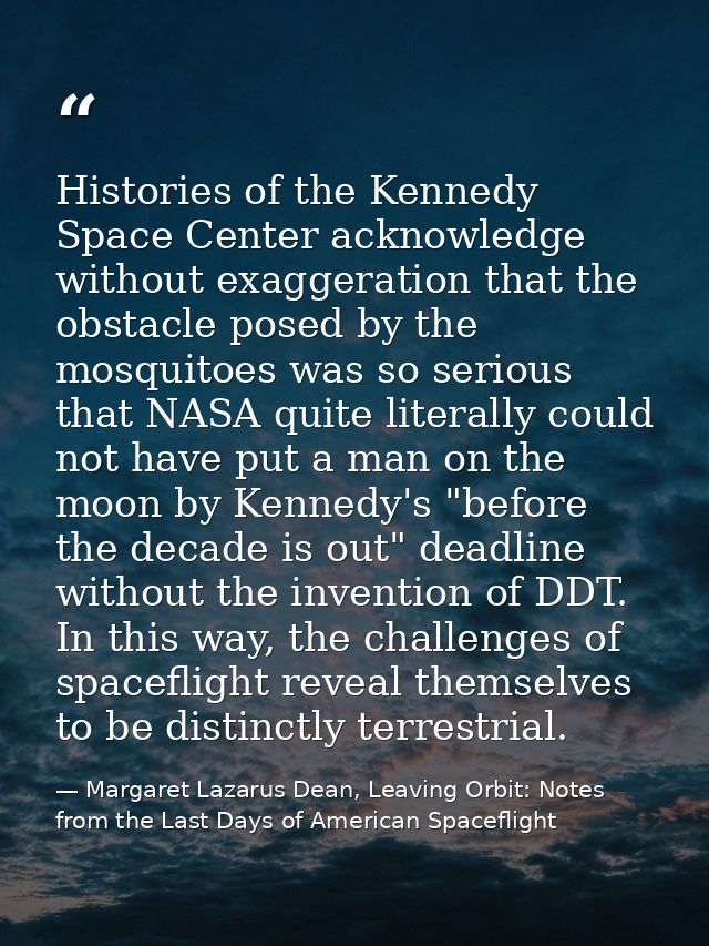 Histories of the Kennedy Space Center acknowledge without exaggeration that the obstacle posed by the mosquitoes was so  — Margaret Lazarus Dean, Leaving Orbit: Notes from the Last Days of American Spaceflight