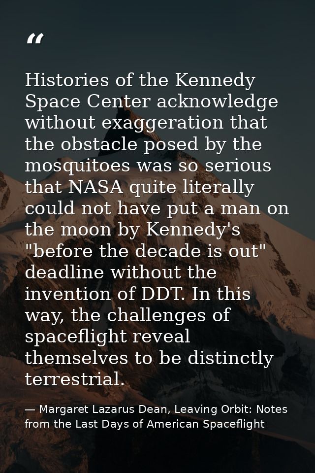 Histories of the Kennedy Space Center acknowledge without exaggeration that the obstacle posed by the mosquitoes was so  — Margaret Lazarus Dean, Leaving Orbit: Notes from the Last Days of American Spaceflight