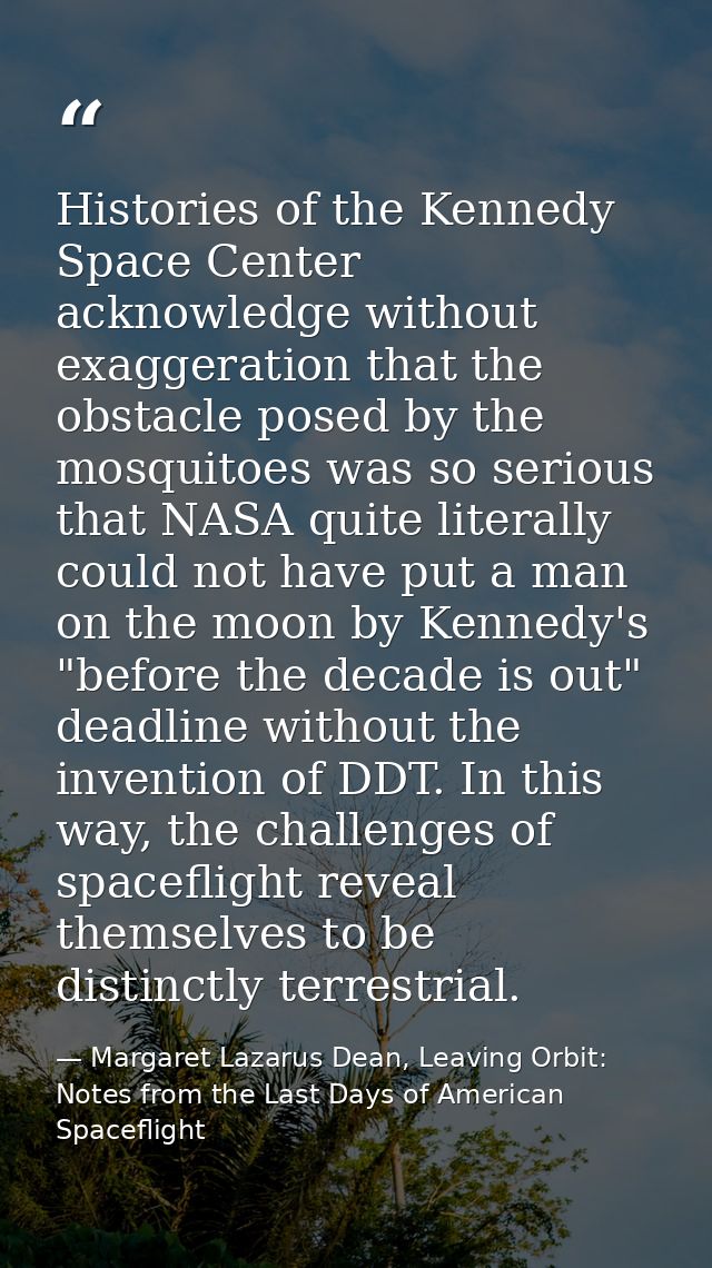 Histories of the Kennedy Space Center acknowledge without exaggeration that the obstacle posed by the mosquitoes was so  — Margaret Lazarus Dean, Leaving Orbit: Notes from the Last Days of American Spaceflight