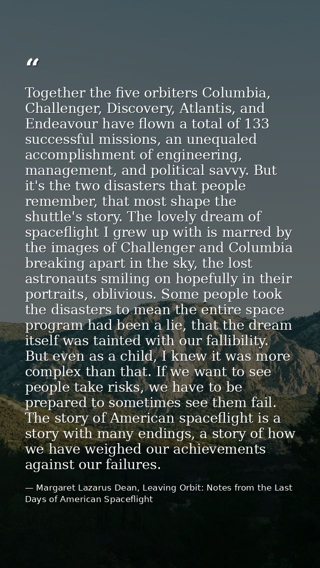 Together the five orbiters Columbia, Challenger, Discovery, Atlantis, and Endeavour have flown a total of 133 successful — Margaret Lazarus Dean, Leaving Orbit: Notes from the Last Days of American Spaceflight