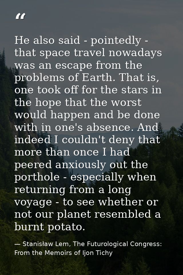He also said - pointedly - that space travel nowadays was an escape from the problems of Earth. That is, one took off fo — Stanisław Lem, The Futurological Congress: From the Memoirs of Ijon Tichy