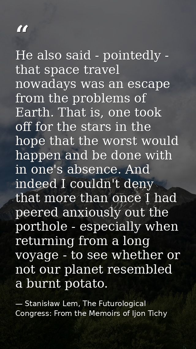 He also said - pointedly - that space travel nowadays was an escape from the problems of Earth. That is, one took off fo — Stanisław Lem, The Futurological Congress: From the Memoirs of Ijon Tichy