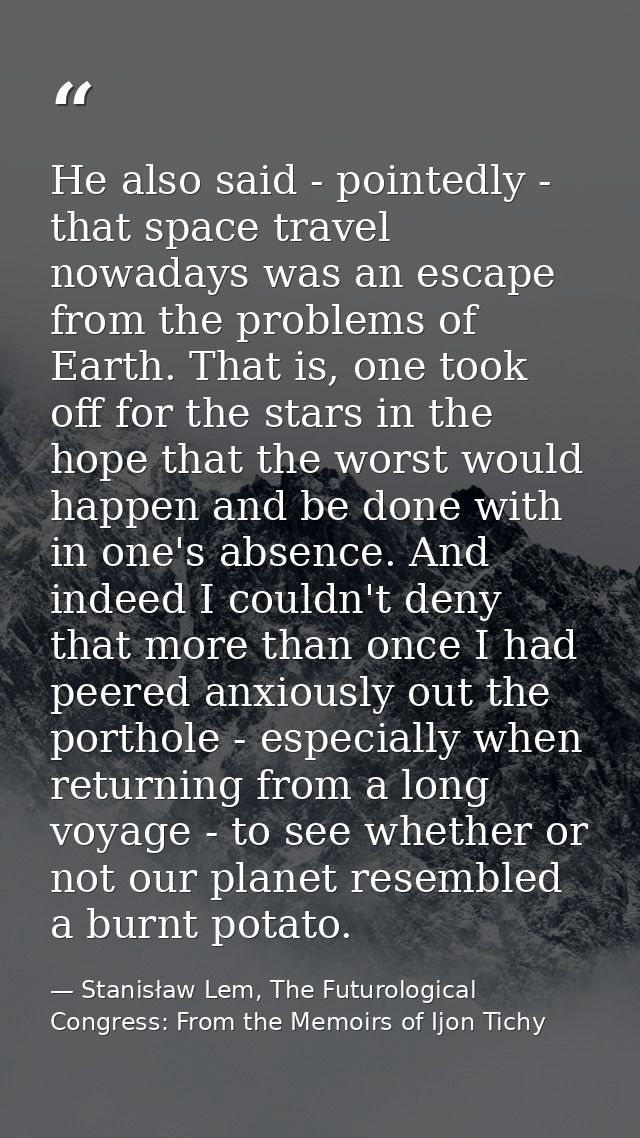 He also said - pointedly - that space travel nowadays was an escape from the problems of Earth. That is, one took off fo — Stanisław Lem, The Futurological Congress: From the Memoirs of Ijon Tichy