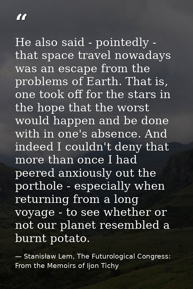 He also said - pointedly - that space travel nowadays was an escape from the problems of Earth. That is, one took off fo — Stanisław Lem, The Futurological Congress: From the Memoirs of Ijon Tichy