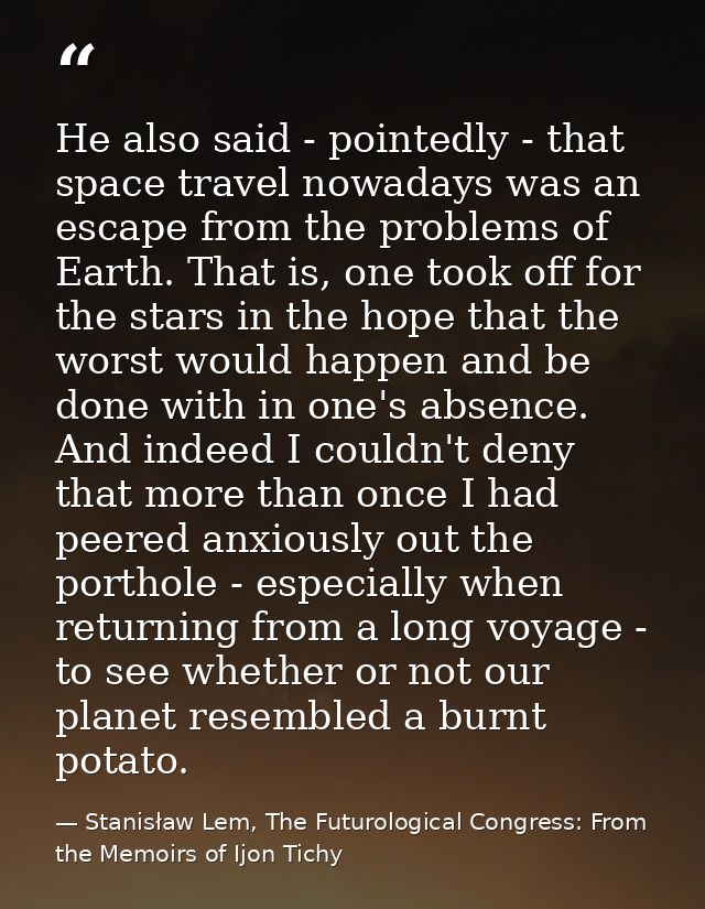 He also said - pointedly - that space travel nowadays was an escape from the problems of Earth. That is, one took off fo — Stanisław Lem, The Futurological Congress: From the Memoirs of Ijon Tichy
