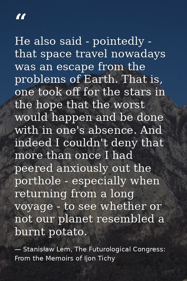 He also said - pointedly - that space travel nowadays was an escape from the problems of Earth. That is, one took off fo — Stanisław Lem, The Futurological Congress: From the Memoirs of Ijon Tichy