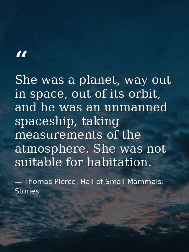 She was a planet, way out in space, out of its orbit, and he was an unmanned spaceship, taking measurements of the atmos — Thomas Pierce, Hall of Small Mammals: Stories