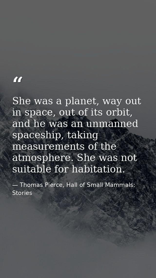She was a planet, way out in space, out of its orbit, and he was an unmanned spaceship, taking measurements of the atmos — Thomas Pierce, Hall of Small Mammals: Stories
