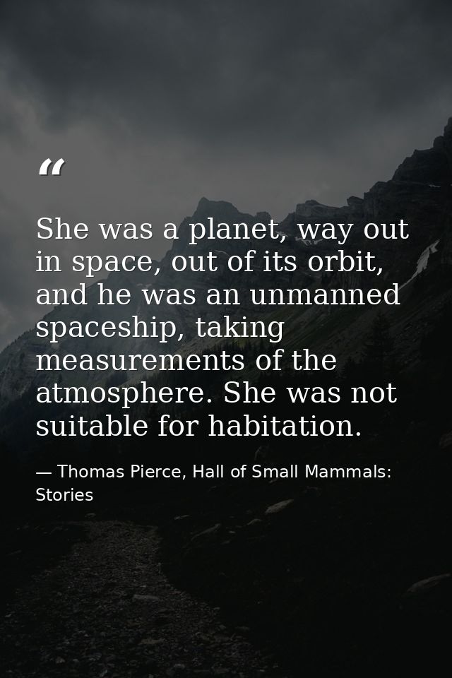 She was a planet, way out in space, out of its orbit, and he was an unmanned spaceship, taking measurements of the atmos — Thomas Pierce, Hall of Small Mammals: Stories