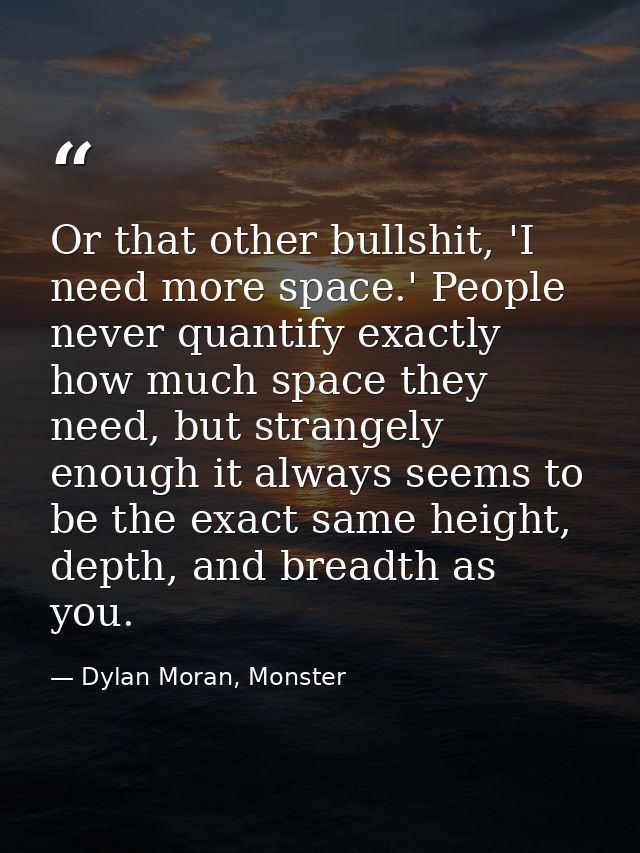 Or that other bullshit, 'I need more space.' People never quantify exactly how much space they need, but strangely enoug — Dylan Moran, Monster