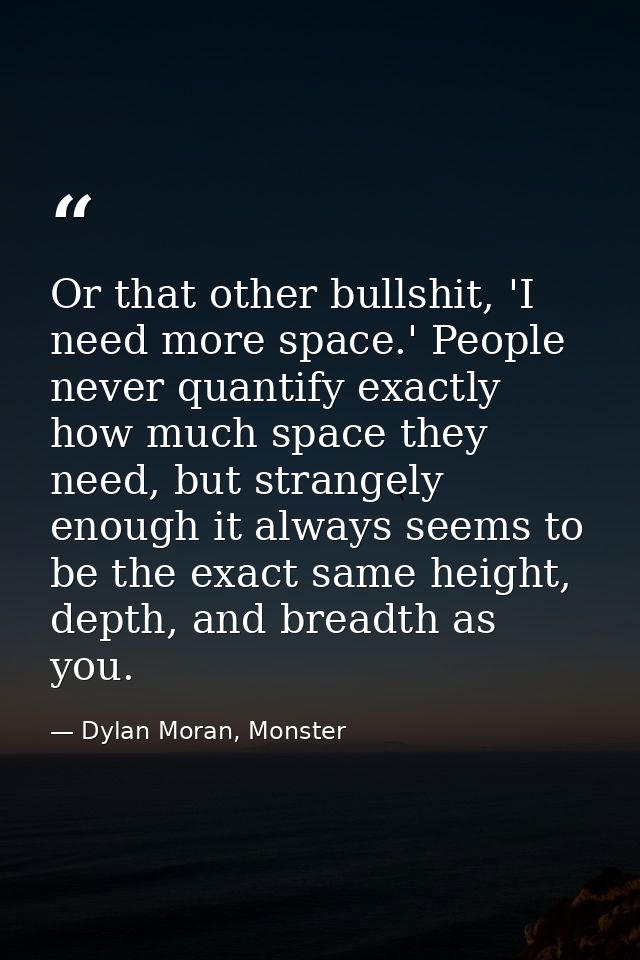 Or that other bullshit, 'I need more space.' People never quantify exactly how much space they need, but strangely enoug — Dylan Moran, Monster