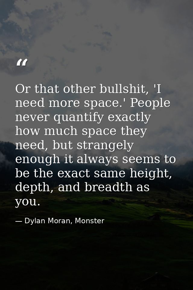 Or that other bullshit, 'I need more space.' People never quantify exactly how much space they need, but strangely enoug — Dylan Moran, Monster