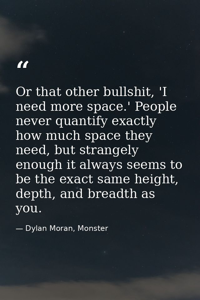 Or that other bullshit, 'I need more space.' People never quantify exactly how much space they need, but strangely enoug — Dylan Moran, Monster