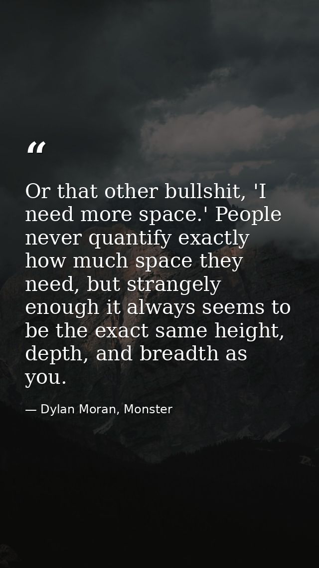 Or that other bullshit, 'I need more space.' People never quantify exactly how much space they need, but strangely enoug — Dylan Moran, Monster