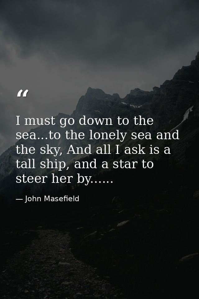 I must go down to the sea...to the lonely sea and the sky, And all I ask is a tall ship, and a star to steer her by..... — John Masefield