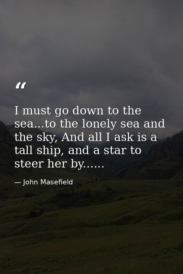 I must go down to the sea...to the lonely sea and the sky, And all I ask is a tall ship, and a star to steer her by..... — John Masefield