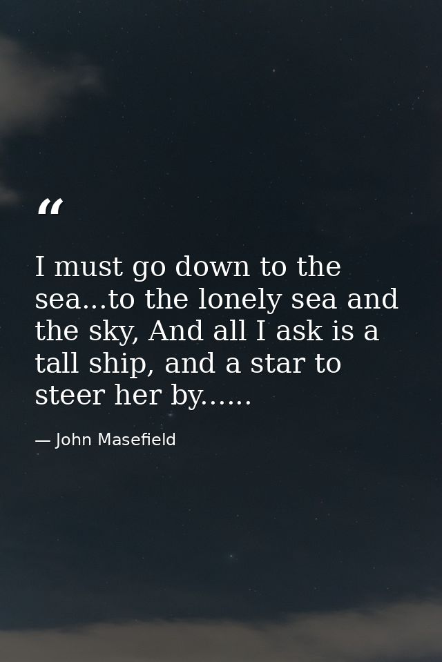 I must go down to the sea...to the lonely sea and the sky, And all I ask is a tall ship, and a star to steer her by..... — John Masefield