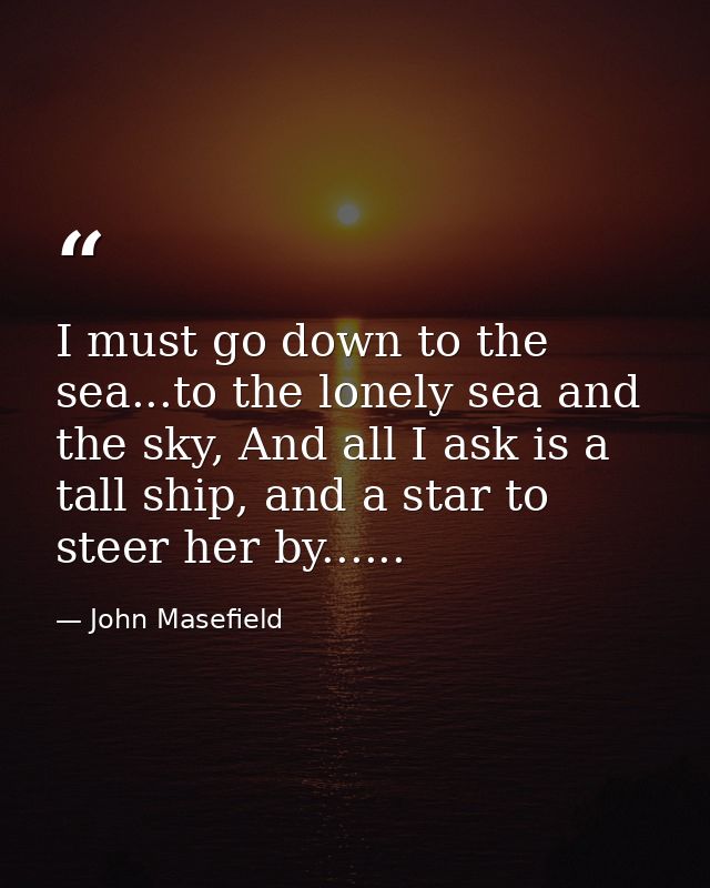 I must go down to the sea...to the lonely sea and the sky, And all I ask is a tall ship, and a star to steer her by..... — John Masefield