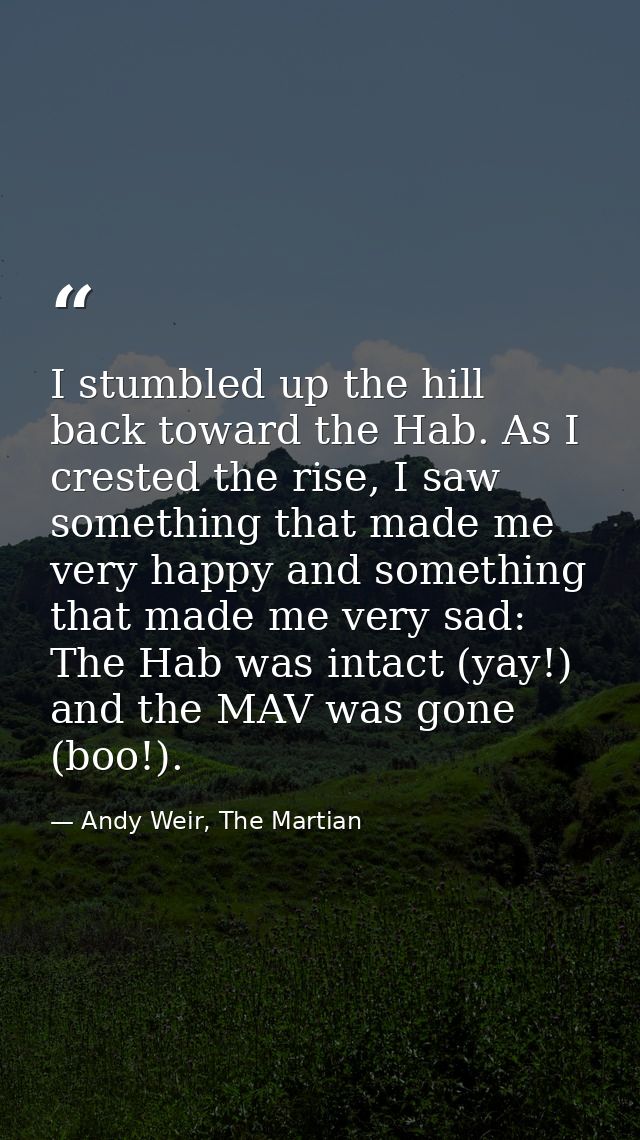 I stumbled up the hill back toward the Hab. As I crested the rise, I saw something that made me very happy and something — Andy Weir, The Martian
