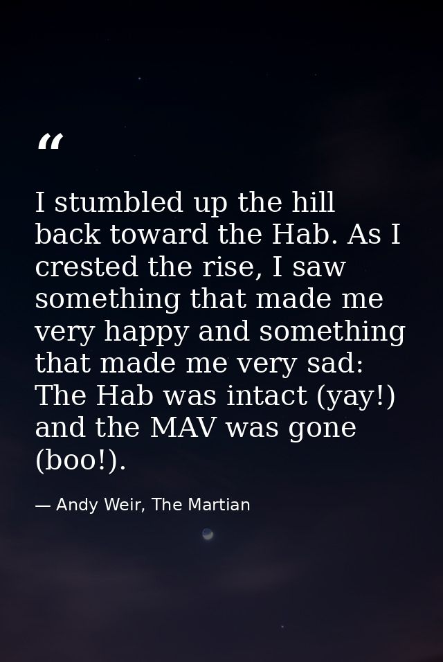 I stumbled up the hill back toward the Hab. As I crested the rise, I saw something that made me very happy and something — Andy Weir, The Martian