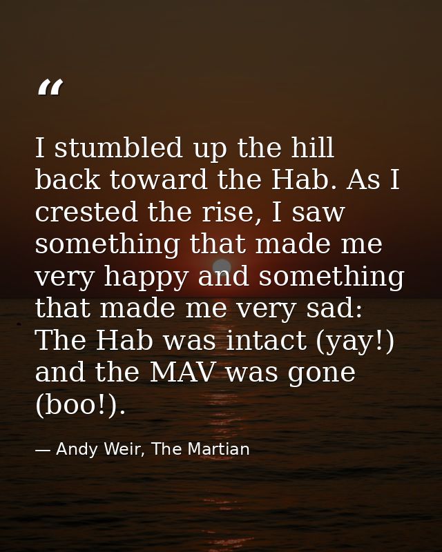 I stumbled up the hill back toward the Hab. As I crested the rise, I saw something that made me very happy and something — Andy Weir, The Martian