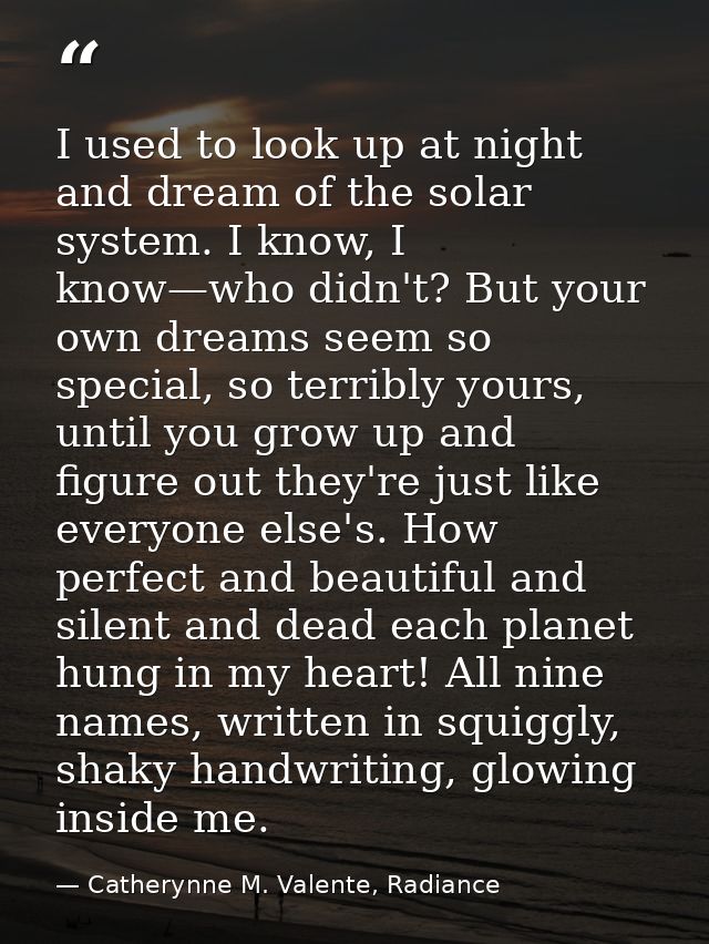 I used to look up at night and dream of the solar system. I know, I know—who didn't? But your own dreams seem so special — Catherynne M. Valente, Radiance