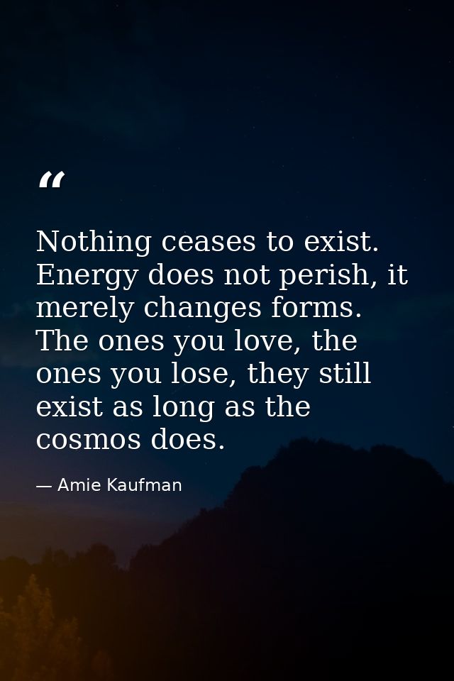 Nothing ceases to exist. Energy does not perish, it merely changes forms. The ones you love, the ones you lose, they sti — Amie Kaufman