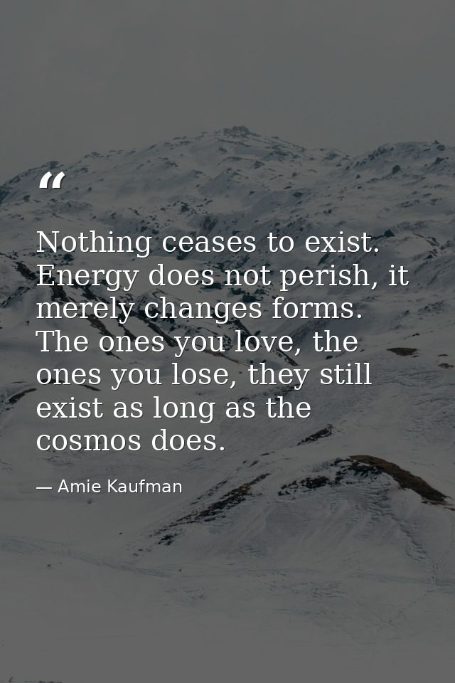Nothing ceases to exist. Energy does not perish, it merely changes forms. The ones you love, the ones you lose, they sti — Amie Kaufman