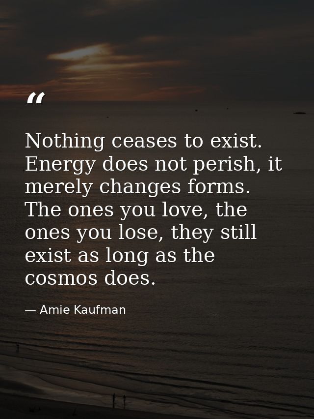 Nothing ceases to exist. Energy does not perish, it merely changes forms. The ones you love, the ones you lose, they sti — Amie Kaufman