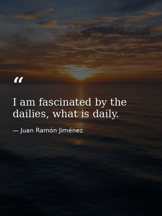 I am fascinated by the dailies, what is daily. — Juan Ramón Jiménez
