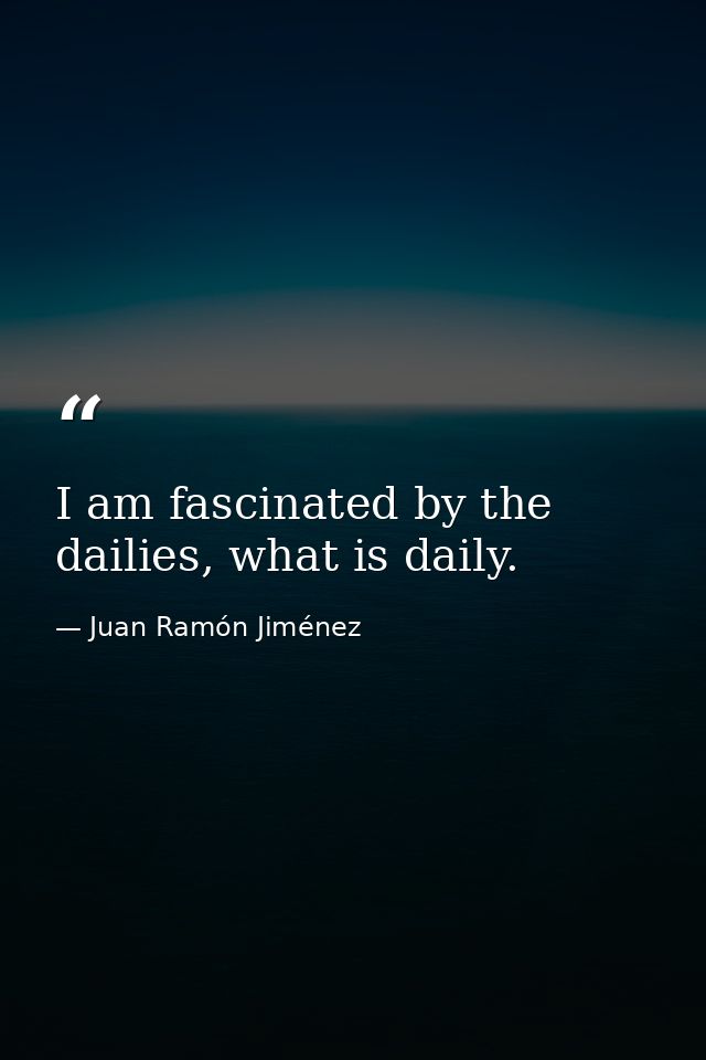 I am fascinated by the dailies, what is daily. — Juan Ramón Jiménez
